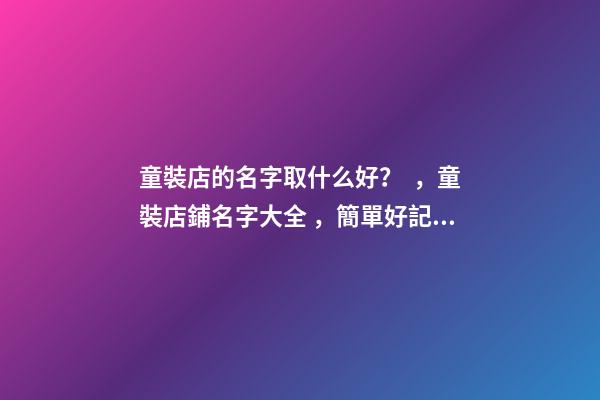 童裝店的名字取什么好？，童裝店鋪名字大全，簡單好記洋氣